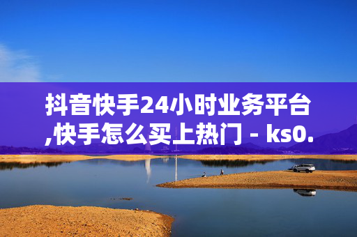 抖音快手24小时业务平台,快手怎么买上热门 - ks0.01刷100 - 24小时自助下单全网最低价ks